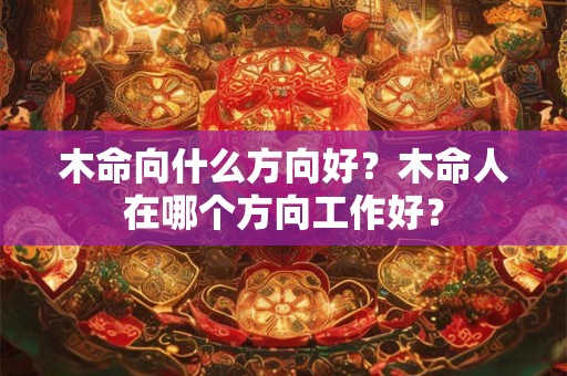 详细阅读:木命向什么方向好?木命人在哪个方向工作好? 木命向什么方向好?木命人在哪个方向工作好?