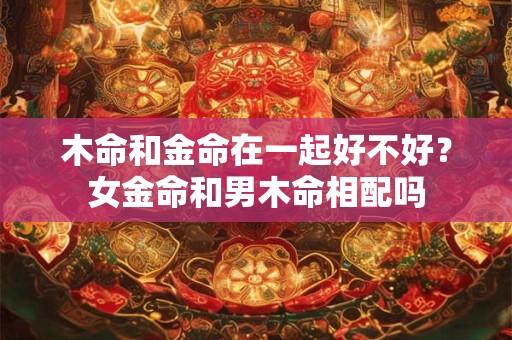 木命和金命在一起好不好？女金命和男木命相配吗
