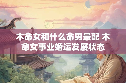 木命女和什么命男最配 木命女事业婚运发展状态