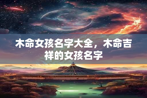 木命女孩名字大全，木命吉祥的女孩名字