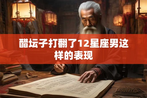 醋坛子打翻了12星座男这样的表现