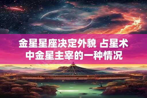 详细阅读:金星星座决定外貌 占星术中金星主宰的一种情况 金星星座决定外貌 占星术中金星主宰的一种情况