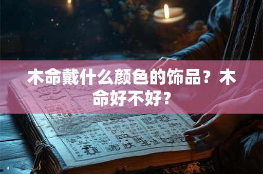 木命戴什么颜色的饰品？木命好不好？