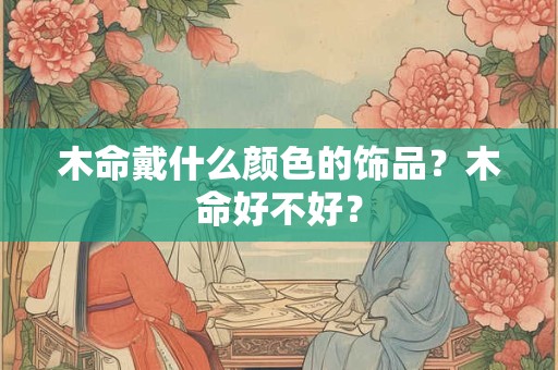 木命戴什么颜色的饰品？木命到底好不好？