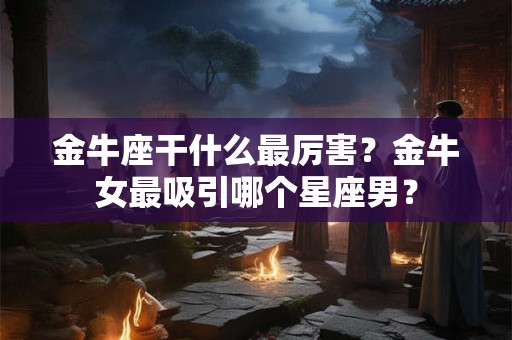金牛座干什么最厉害？金牛女最吸引哪个星座男？