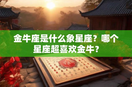 金牛座是什么象星座？哪个星座超喜欢金牛？
