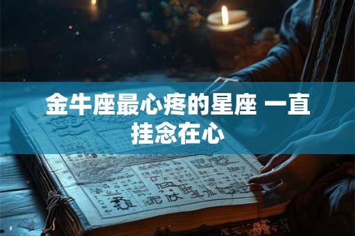 金牛座最心疼的星座 一直挂念在心