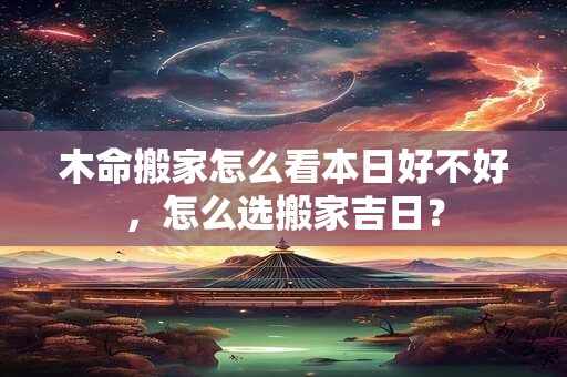 木命搬家吉日，搬家有啥忌讳的事情吗？
