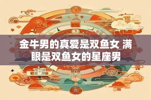 金牛男的真爱是双鱼女 满眼是双鱼女的星座男