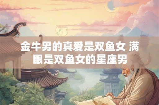 金牛男的真爱是双鱼女 满眼是双鱼女的星座男
