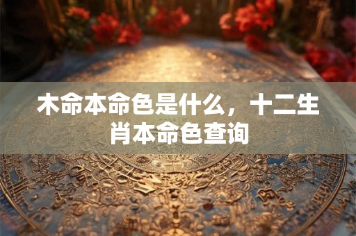详细阅读:木命本命色是什么,十二生肖本命色查询 木命本命色是什么,十二生肖本命色查询