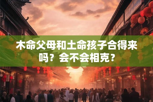 木命爸爸金命女儿相克吗？木命和金的关系解析