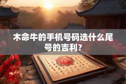 木命牛的手机号码选什么尾号的吉利？