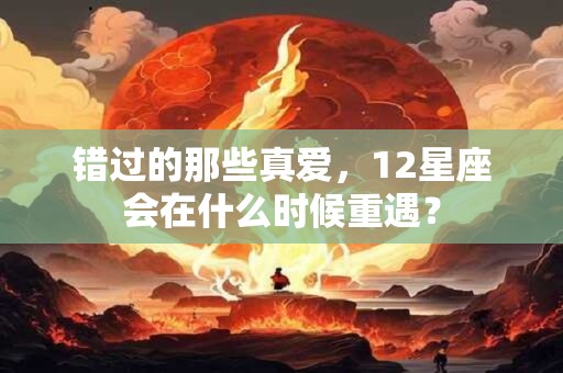 错过的那些真爱，12星座会在什么时候重遇？