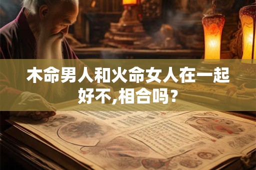 木命男人和火命女人在一起好不,相合吗？