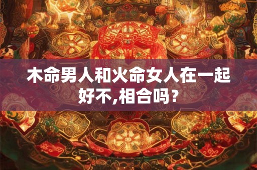 木命男人和火命女人在一起好不,相合吗？
