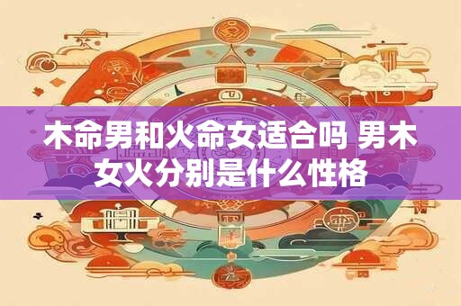 木命男和火命女适合吗 男木女火分别是什么性格