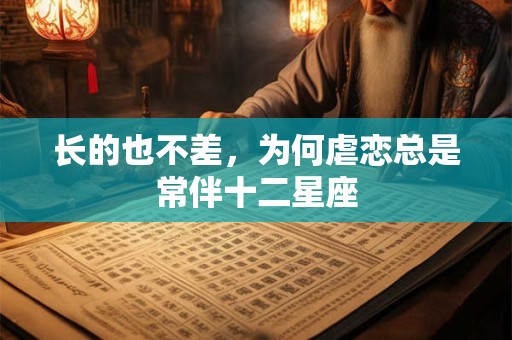 详细阅读:长的也不差,为何虐恋总是常伴十二星座 长的也不差,为何虐恋总是常伴十二星座
