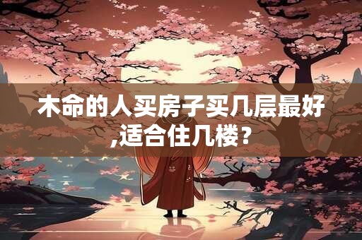 木命的人买房子买几层最好,适合住几楼？