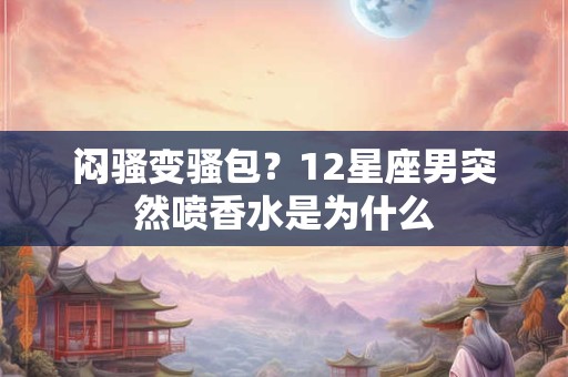 闷骚变骚包？12星座男突然喷香水是为什么