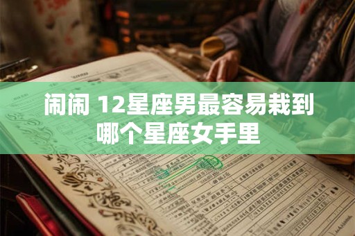 闹闹 12星座男最容易栽到哪个星座女手里