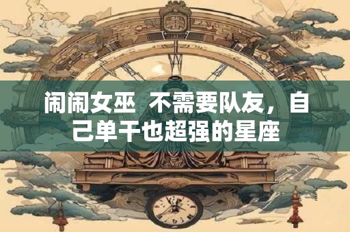 闹闹女巫  不需要队友，自己单干也超强的星座