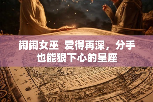 闹闹女巫  爱得再深，分手也能狠下心的星座