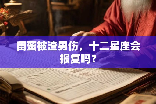 闺蜜被渣男伤，十二星座会报复吗？