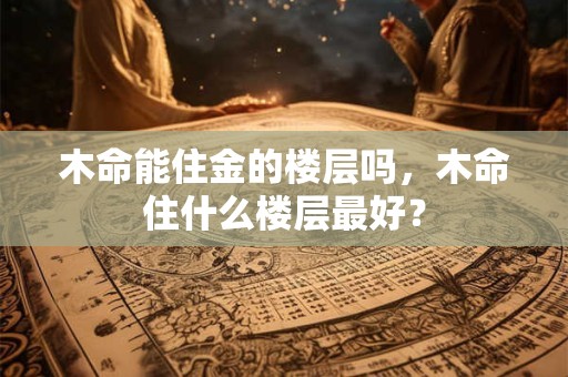 木命能住金的楼层吗，木命住什么楼层最好？