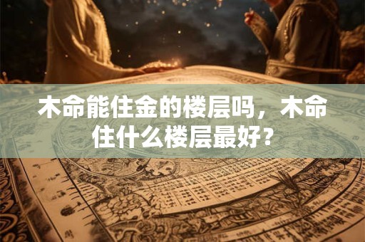 木命能住金的楼层吗，木命住什么楼层最好？