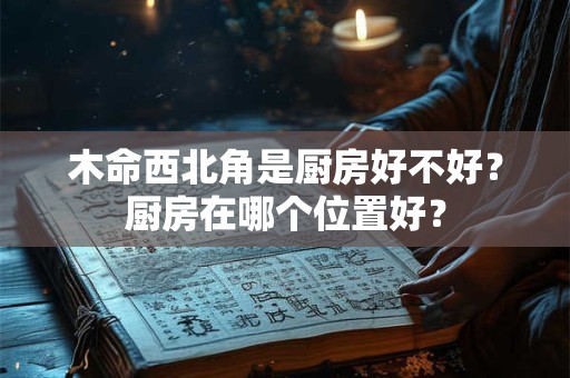 木命西北角是厨房好不好？厨房在哪个位置好？