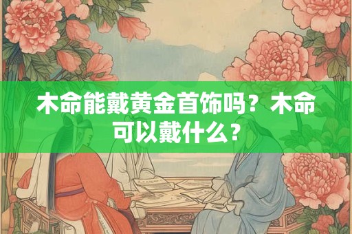 木命能戴黄金首饰吗？木命可以戴什么？