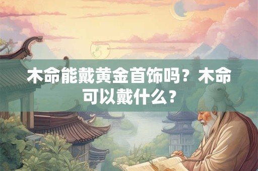木命能戴黄金首饰吗？木命可以戴什么？