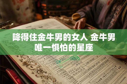降得住金牛男的女人 金牛男唯一惧怕的星座
