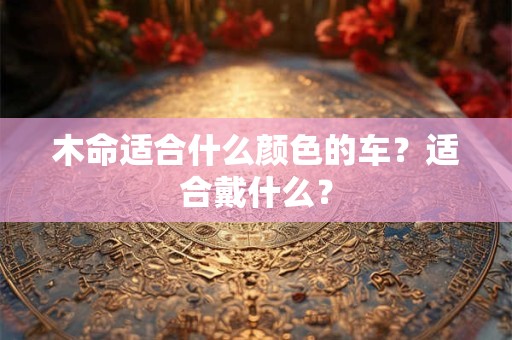 木命适合什么颜色的车？适合戴什么？