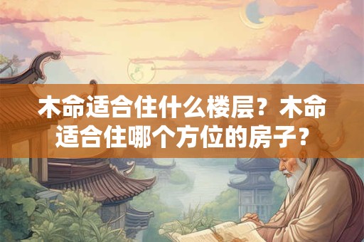 木命适合住什么楼层？木命适合住哪个方位的房子？