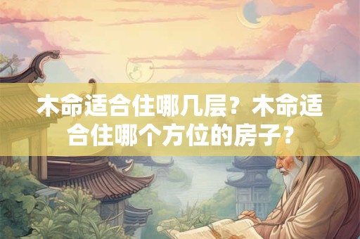 木命适合住哪几层？木命适合住哪个方位的房子？