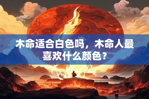 木命适合白色吗，木命人最喜欢什么颜色？