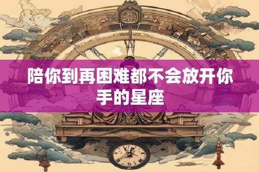 陪你到再困难都不会放开你手的星座