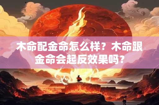 木命配金命怎么样？木命跟金命会起反效果吗？