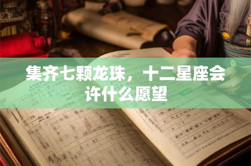 集齐七颗龙珠，十二星座会许什么愿望