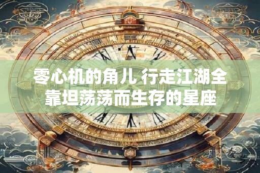 零心机的角儿 行走江湖全靠坦荡荡而生存的星座