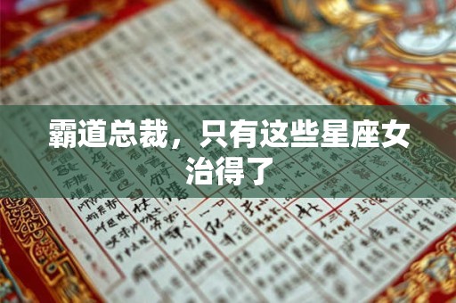 霸道总裁，只有这些星座女治得了