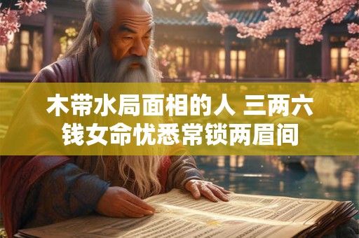 木带水局面相的人 三两六钱女命忧悉常锁两眉间