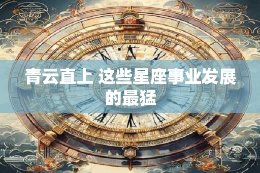青云直上 这些星座事业发展的最猛