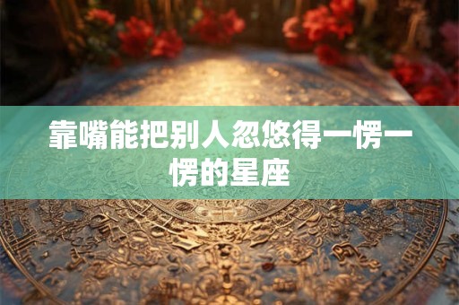 靠嘴能把别人忽悠得一愣一愣的星座