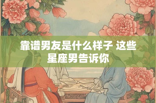 靠谱男友是什么样子 这些星座男告诉你