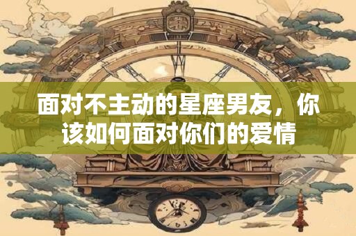 面对不主动的星座男友，你该如何面对你们的爱情
