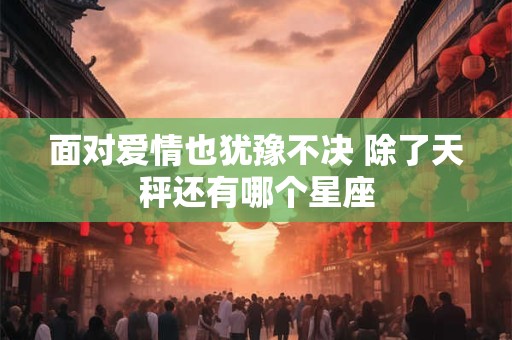 面对爱情也犹豫不决 除了天秤还有哪个星座