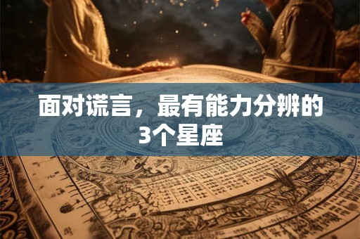 面对谎言，最有能力分辨的3个星座